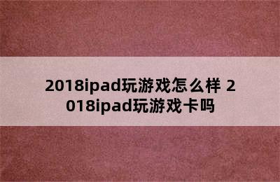 2018ipad玩游戏怎么样 2018ipad玩游戏卡吗